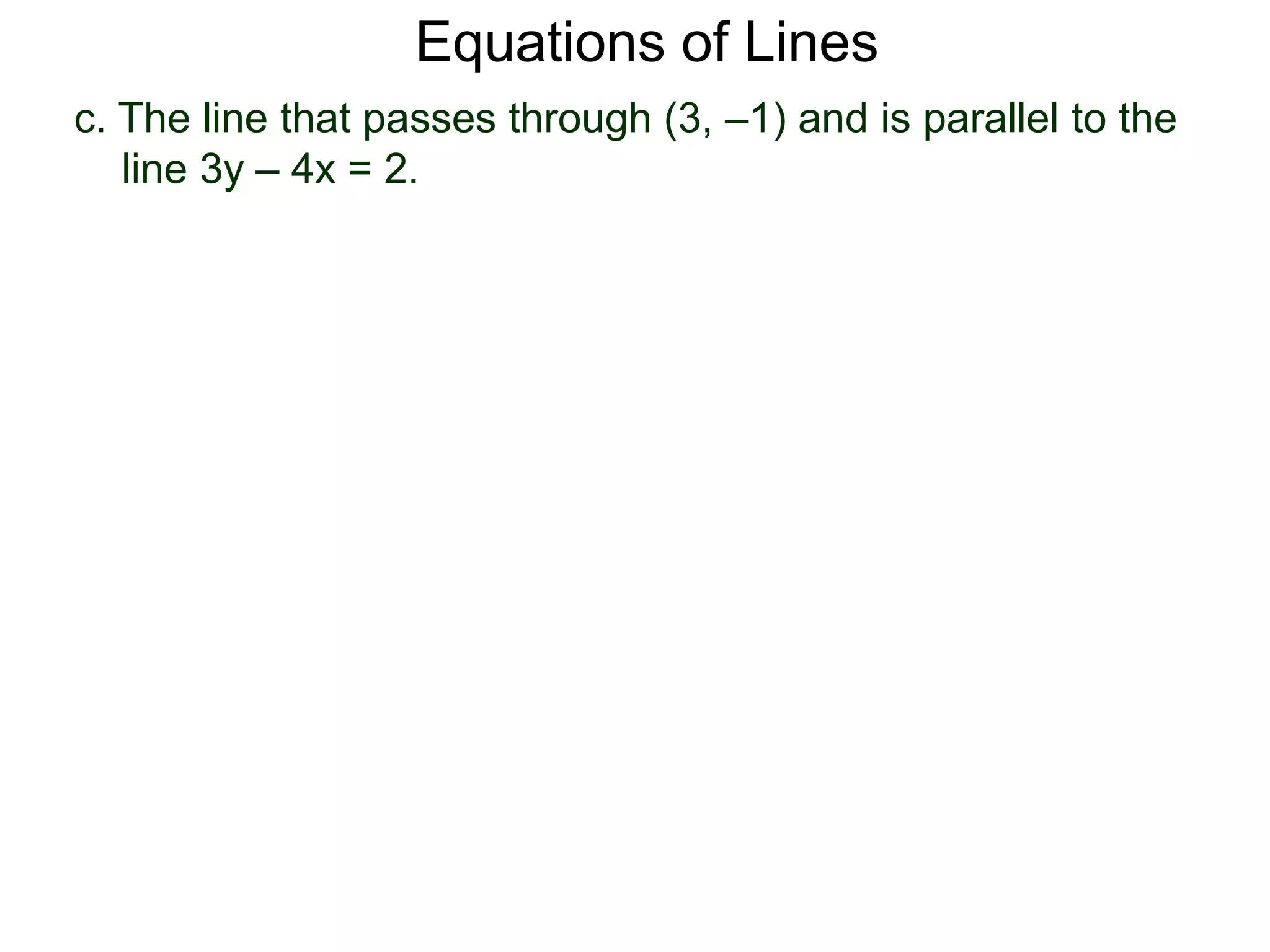 c. The line that passes through (3, –1) and is parallel to the
line 3y – 4x = 2.
Equations of Lines
 