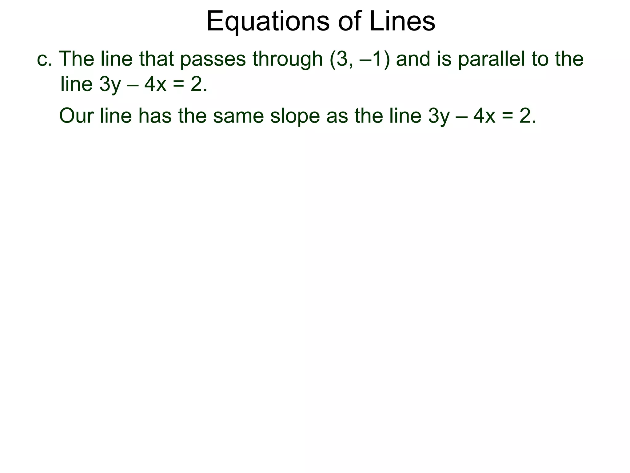 c. The line that passes through (3, –1) and is parallel to the
line 3y – 4x = 2.
Equations of Lines
Our line has the same slope as the line 3y – 4x = 2.
 
