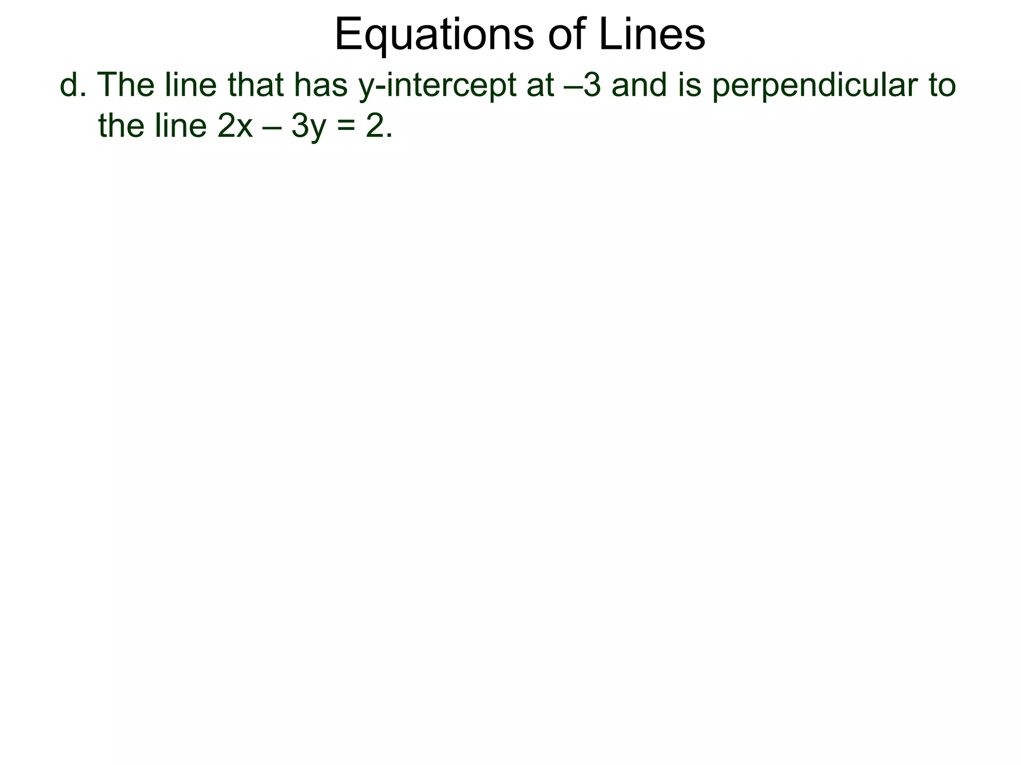 d. The line that has y-intercept at –3 and is perpendicular to
the line 2x – 3y = 2.
Equations of Lines
 