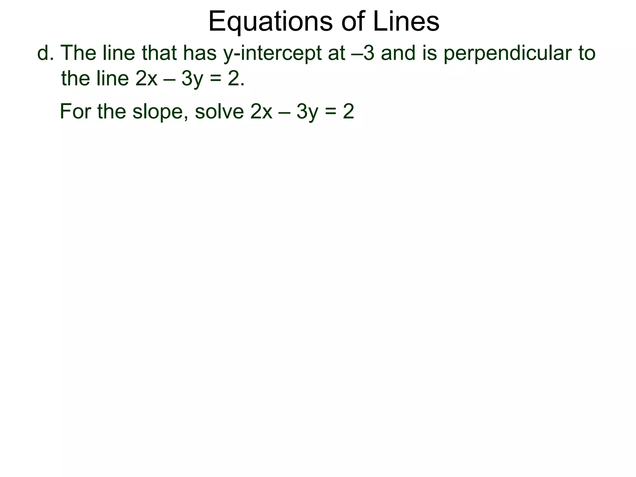 d. The line that has y-intercept at –3 and is perpendicular to
the line 2x – 3y = 2.
Equations of Lines
For the slope, solve 2x – 3y = 2
 
