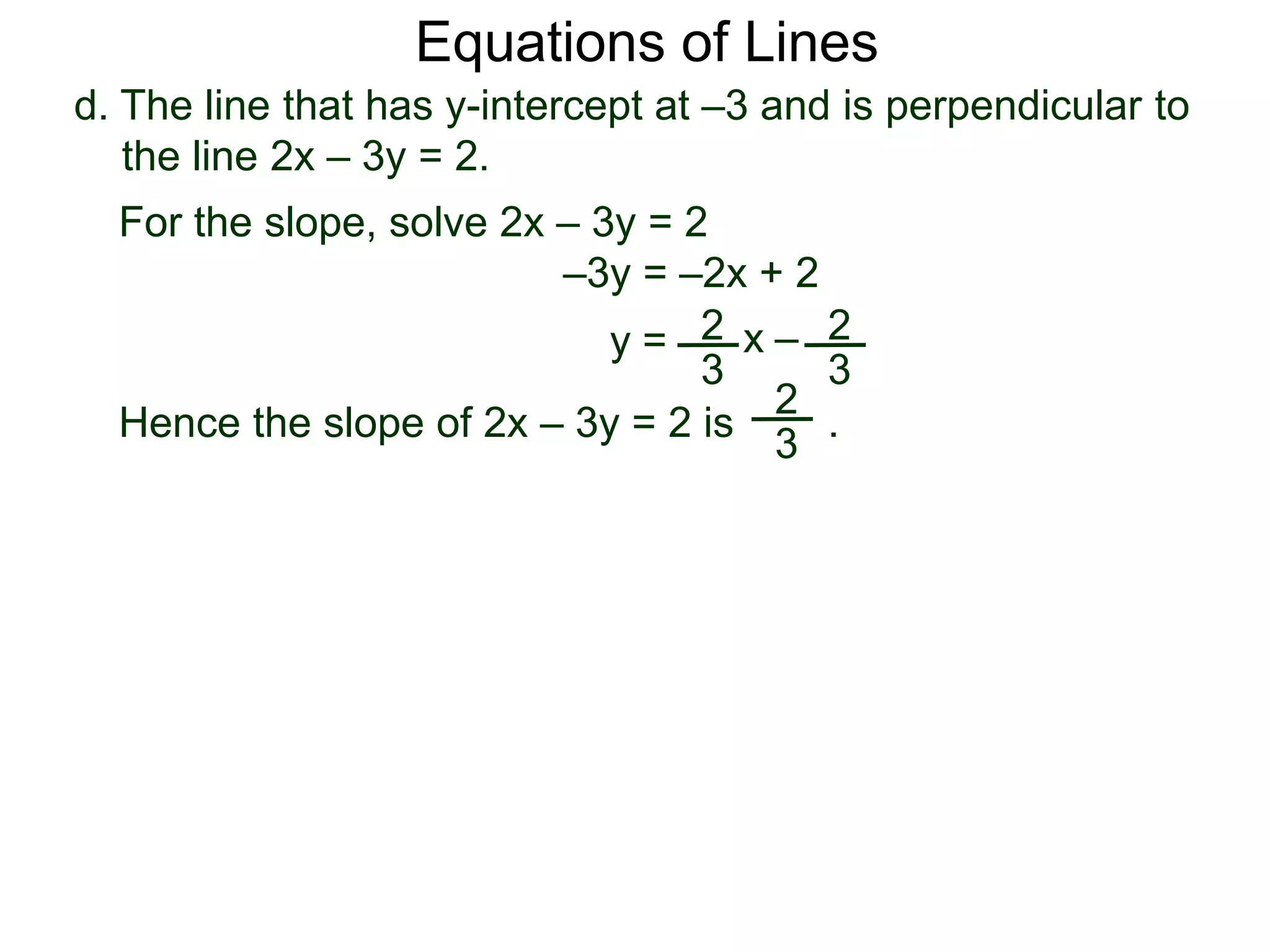 d. The line that has y-intercept at –3 and is perpendicular to
the line 2x – 3y = 2.
2
3
Equations of Lines
For the slope, solve 2x – 3y = 2
–3y = –2x + 2
y = 2
3
x –
Hence the slope of 2x – 3y = 2 is .
2
3
 