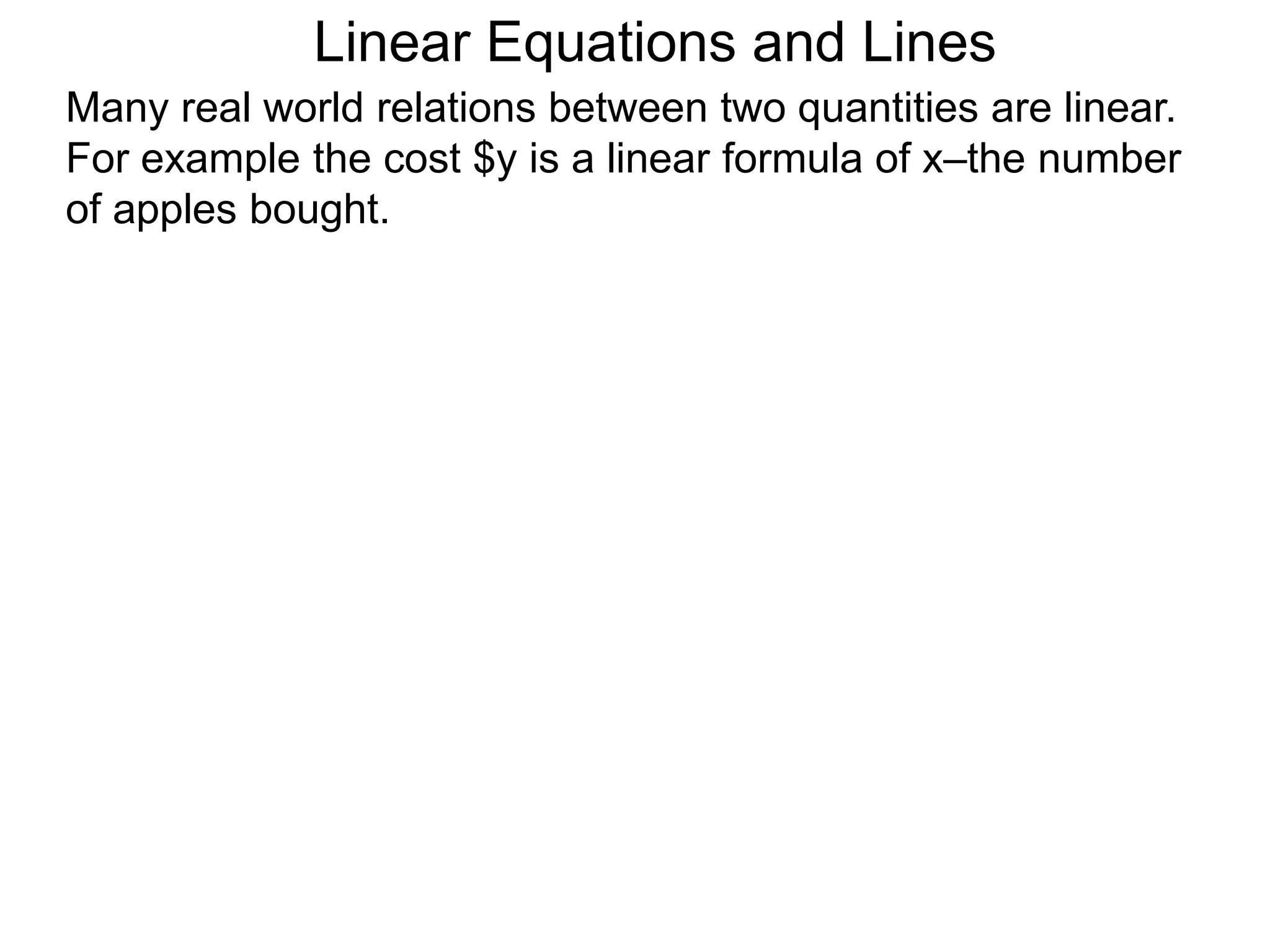 Linear Equations and Lines
Many real world relations between two quantities are linear.
For example the cost $y is a linear formula of x–the number
of apples bought.
 
