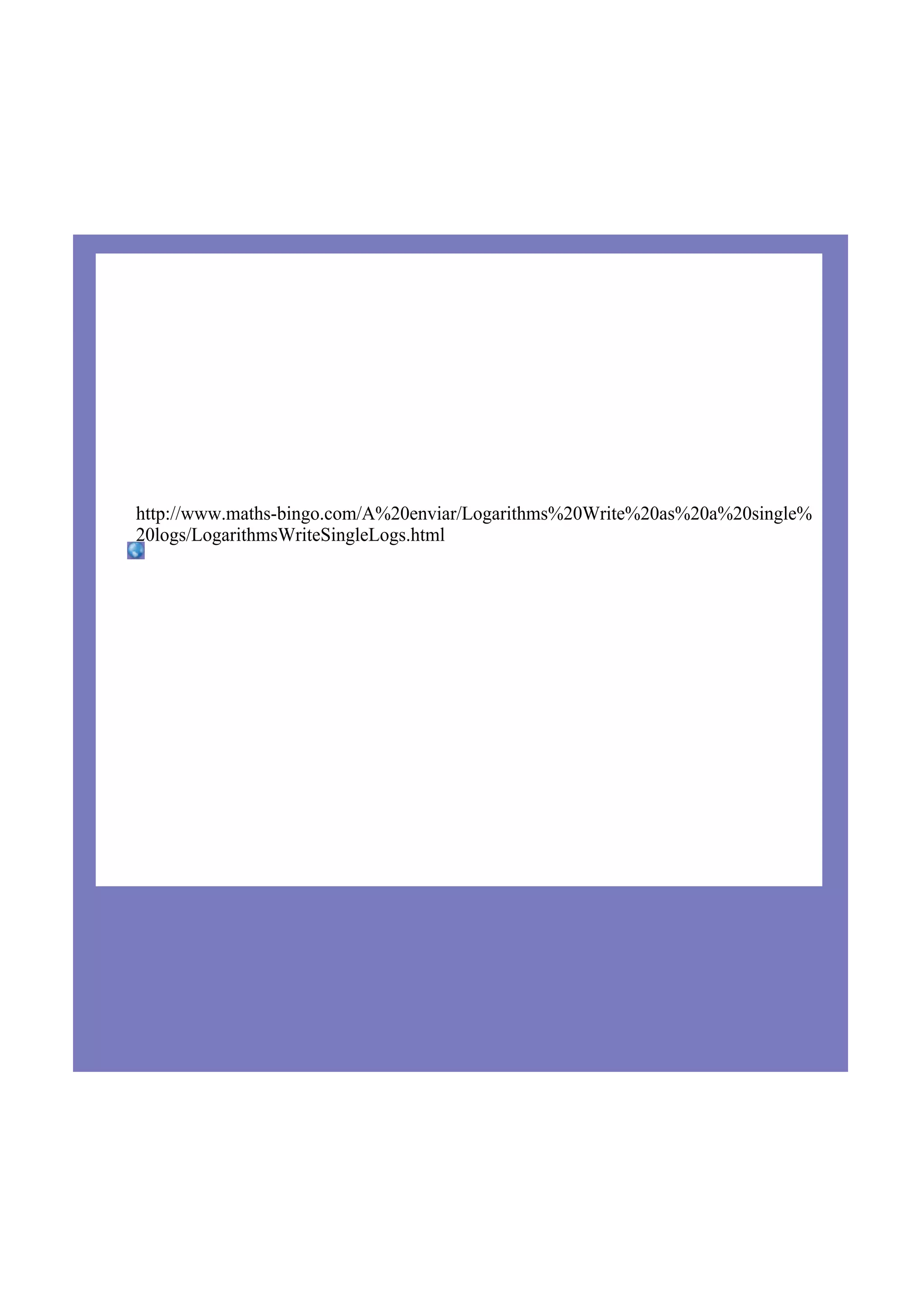 http://www.mathsbingo.com/A%20enviar/Logarithms%20Write%20as%20a%20single%
20logs/LogarithmsWriteSingleLogs.html