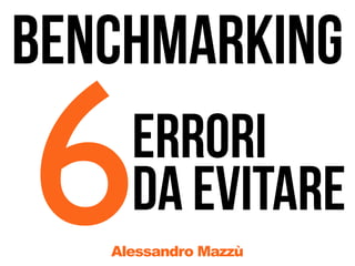 BENCHMARKING

6    ERRORI
     DA EVITARE
   Alessandro Mazzù
 