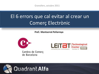 El 6 errors que cal evitar al crear un Comerç Electrònic Granollers, octubre 2011 Prof.: Montserrat Peñarroya 