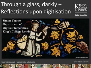 @SimonTanner
Through a glass, darkly –
Reflections upon digitisation
Simon Tanner
Department of
Digital Humanities,
King’s College London
Image: cvma.ac.uk
06/02/2015 12:18 ENC Public Talk 19 February 2013 25
 
