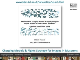@SimonTanner@SimonTanner
www.kdcs.kcl.ac.uk/innovation/us-art.html
Charging Models & Rights Strategy for Images in Museums
 