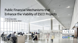 Public Financial Mechanisms that
Enhance the Viability of ESCO Projects
25 November 2022
2nd CEFIMWorkshop,Bohol
A L EX A N D E R A B LA Z A
F O U N D I N G C O N V E N O R A N D C O - C H A I R ,
A S I A - P A C I F I C E S C O I N D U S T R Y A L L I A N C E
( A P E I A ) , A N D
C E O , C L I M A R G Y
 