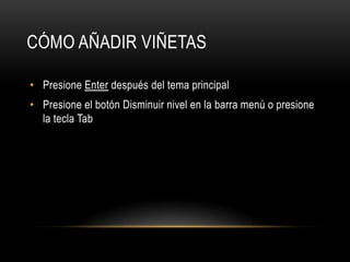 CÓMO AÑADIR VIÑETAS
• Presione Enter después del tema principal
• Presione el botón Disminuir nivel en la barra menú o presione
la tecla Tab
 