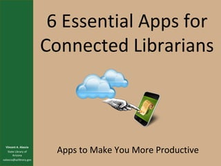 6 Essential Apps for
Connected Librarians

Vincent A. Alascia
State Library of
Arizona
valascia@azlibrary.gov

Apps to Make You More Productive

 