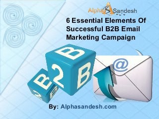 6 Essential Elements Of
Successful B2B Email
Marketing Campaign
By: Alphasandesh.com
 