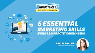 6 ESSENTIAL
MARKETING SKILLS
EVERY L&D PRACTITIONER NEEDS
ASHLEY SINCLAIR
Senior Marketing Manager
 