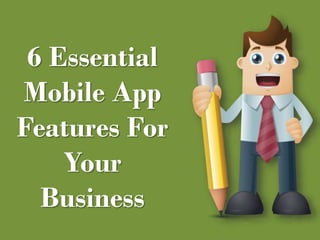 6 Essential 
Mobile App 
Features For 
Your 
Business 
 