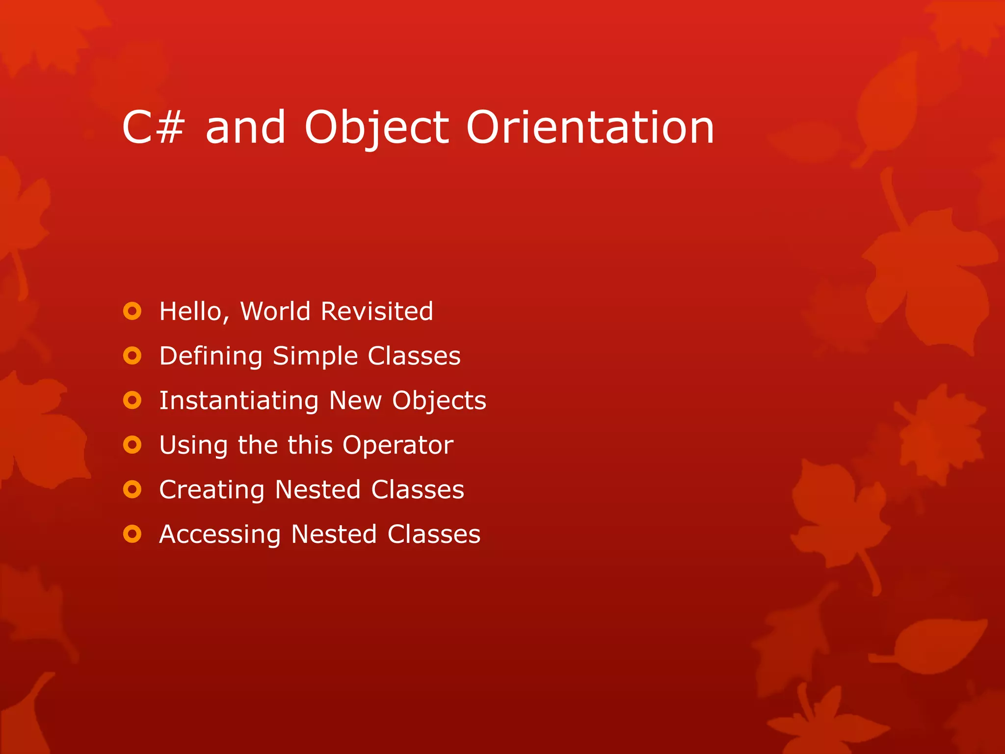 C# and Object Orientation
 Hello, World Revisited
 Defining Simple Classes
 Instantiating New Objects
 Using the this Operator
 Creating Nested Classes
 Accessing Nested Classes
 