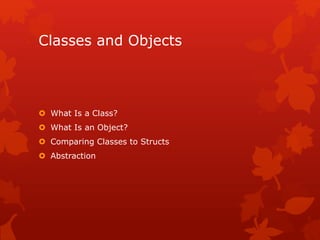 Classes and Objects
 What Is a Class?
 What Is an Object?
 Comparing Classes to Structs
 Abstraction
 