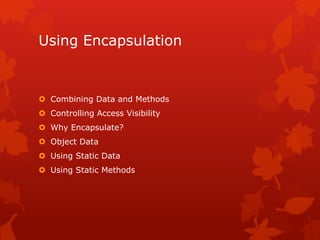 Using Encapsulation
 Combining Data and Methods
 Controlling Access Visibility
 Why Encapsulate?
 Object Data
 Using Static Data
 Using Static Methods
 