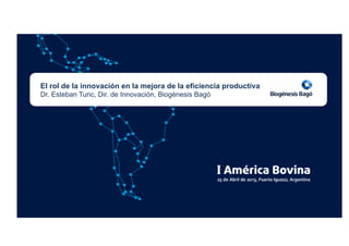 El rol de la innovación en la mejora de la eficiencia productiva
Dr. Esteban Turic, Dir. de Innovación, Biogénesis Bagó
 