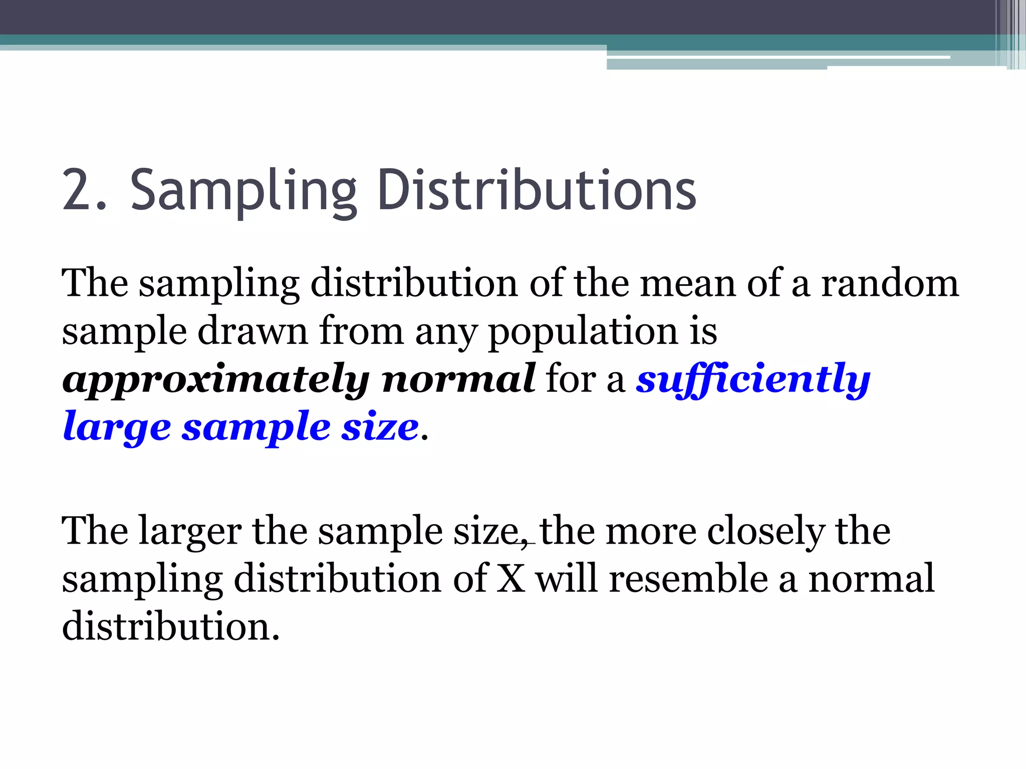 2. Sampling Distributions
The sampling distribution of the mean of a random
sample drawn from any population is
approximately normal for a sufficiently
large sample size.
The larger the sample size, the more closely the
sampling distribution of X will resemble a normal
distribution.
 