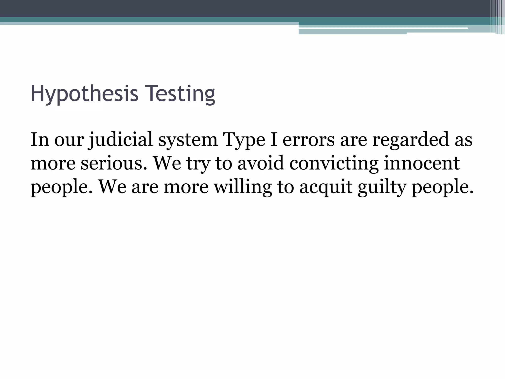 Hypothesis Testing
In our judicial system Type I errors are regarded as
more serious. We try to avoid convicting innocent
people. We are more willing to acquit guilty people.
 