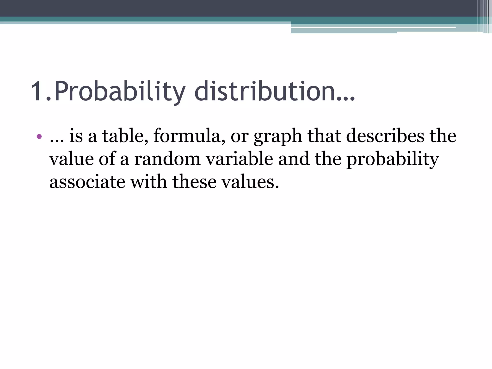 1.Probability distribution…
• … is a table, formula, or graph that describes the
value of a random variable and the probability
associate with these values.
 