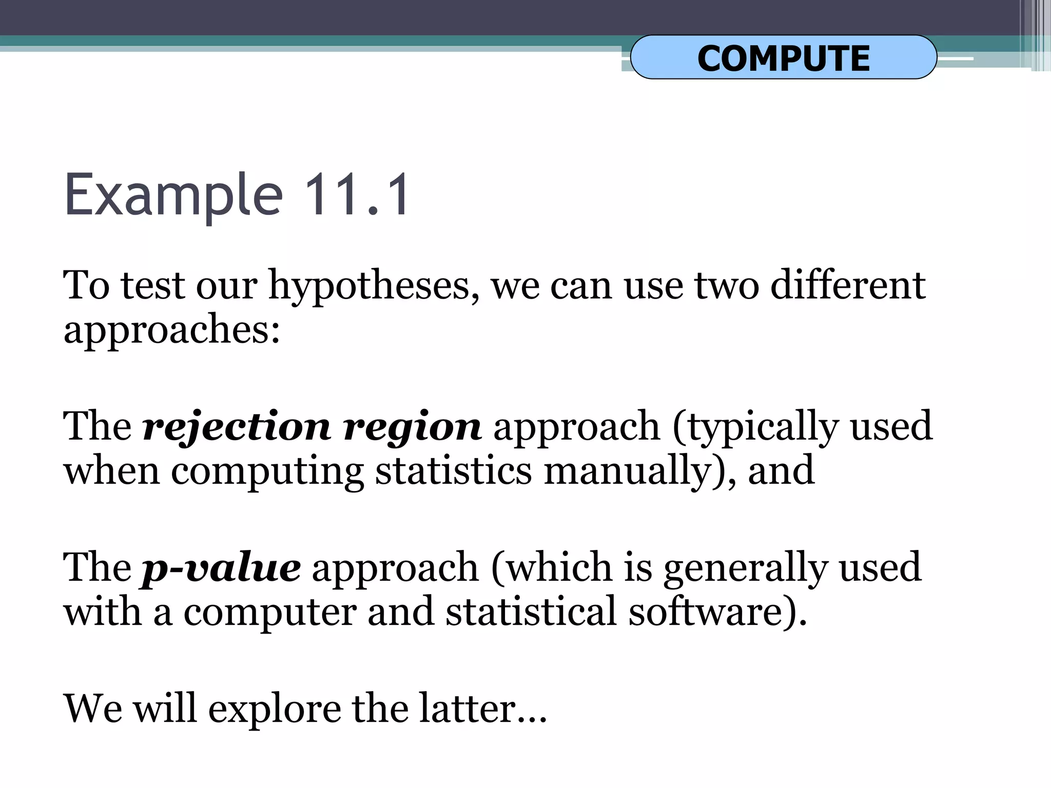 Example 11.1
To test our hypotheses, we can use two different
approaches:
The rejection region approach (typically used
when computing statistics manually), and
The p-value approach (which is generally used
with a computer and statistical software).
We will explore the latter…
COMPUTE
 