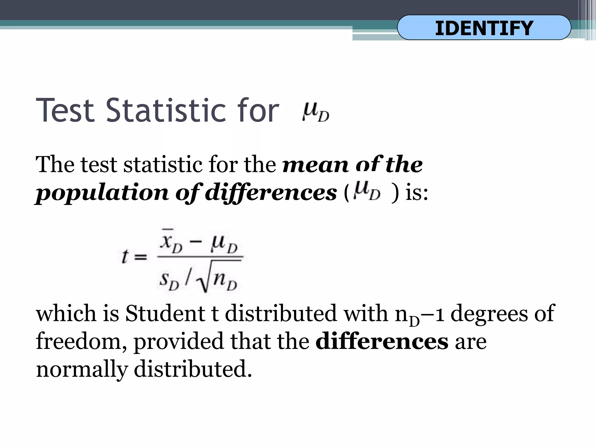 Test Statistic for
The test statistic for the mean of the
population of differences ( ) is:
which is Student t distributed with nD–1 degrees of
freedom, provided that the differences are
normally distributed.
IDENTIFY
 