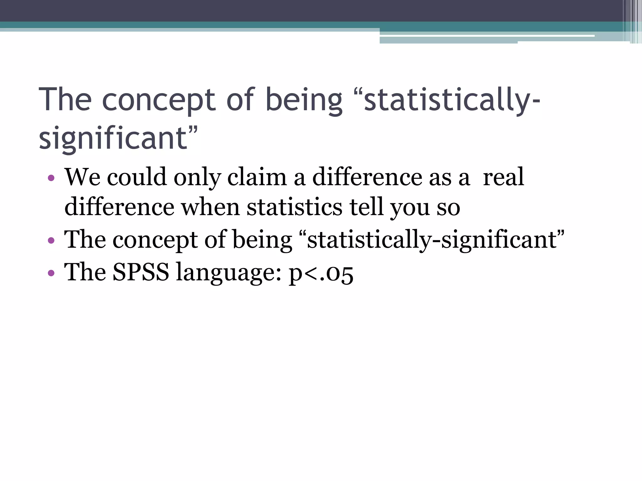 The concept of being “statistically-
significant”
• We could only claim a difference as a real
difference when statistics tell you so
• The concept of being “statistically-significant”
• The SPSS language: p<.05
 