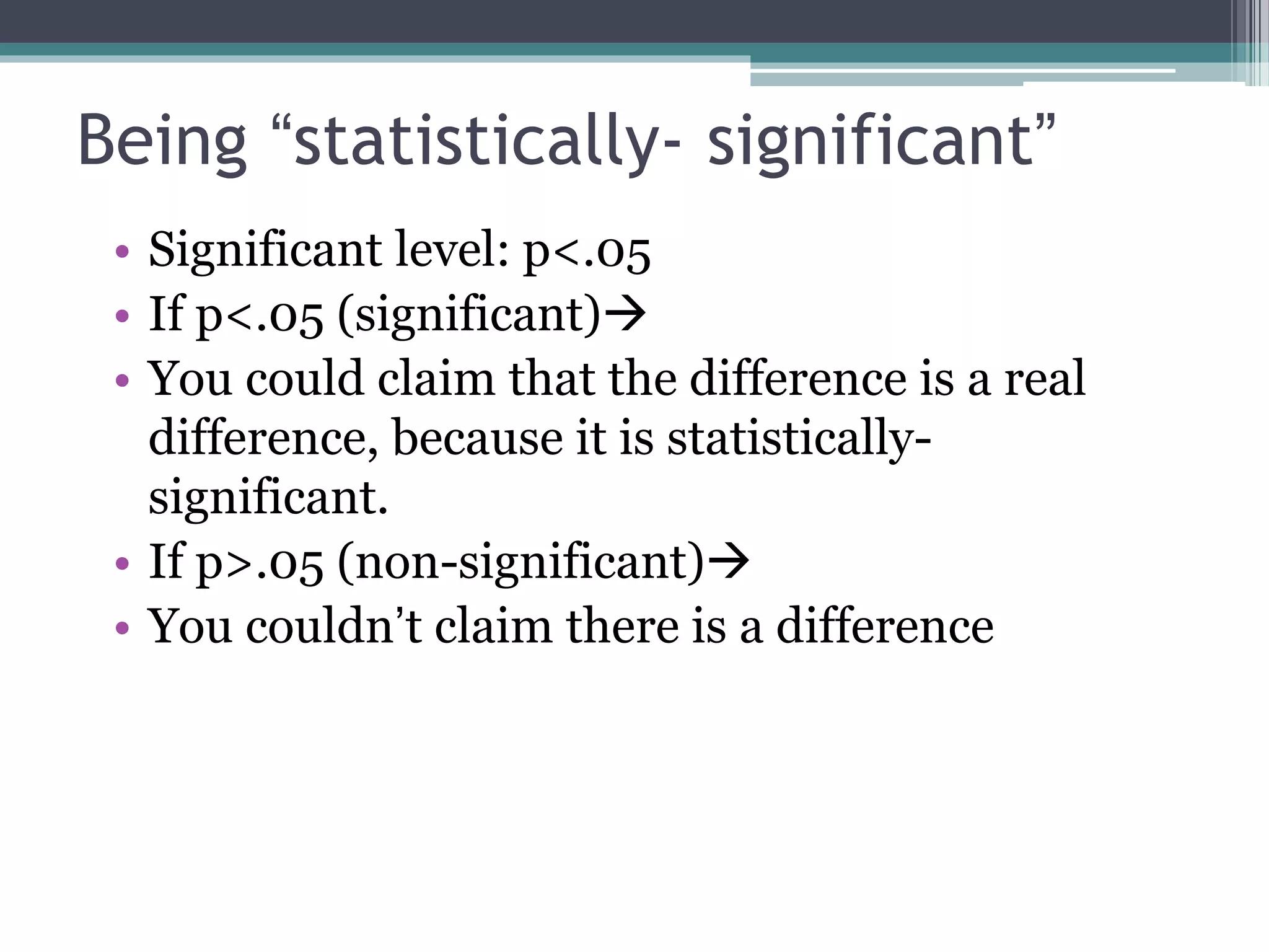 Being “statistically- significant”
• Significant level: p<.05
• If p<.05 (significant)
• You could claim that the difference is a real
difference, because it is statistically-
significant.
• If p>.05 (non-significant)
• You couldn’t claim there is a difference
 
