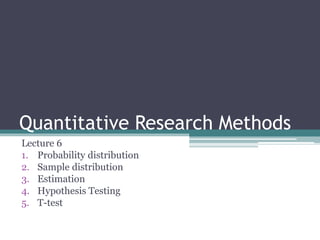 Quantitative Research Methods
Lecture 6
1. Probability distribution
2. Sample distribution
3. Estimation
4. Hypothesis Testing
5. T-test
 