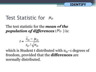 Test Statistic for
The test statistic for the mean of the
population of differences ( ) is:
which is Student t distributed with nD–1 degrees of
freedom, provided that the differences are
normally distributed.
IDENTIFY
 