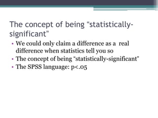 The concept of being “statistically-
significant”
• We could only claim a difference as a real
difference when statistics tell you so
• The concept of being “statistically-significant”
• The SPSS language: p<.05
 