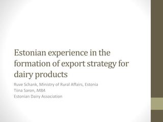 Estonian experience in the
formation of export strategy for
dairy products
Ruve Schank, Ministry of Rural Affairs, Estonia
Tiina Saron, MBA
Estonian Dairy Association
 
