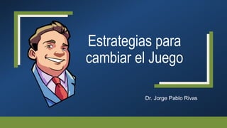 Estrategias para
cambiar el Juego
Dr. Jorge Pablo Rivas
 