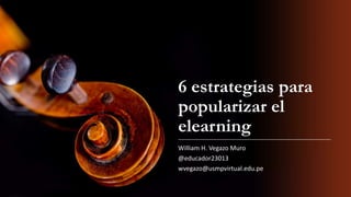 6 estrategias para
popularizar el
elearning
William H. Vegazo Muro
@educador23013
wvegazo@usmpvirtual.edu.pe
 