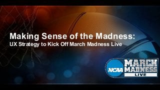 Making Sense of the Madness: 
UX Strategy to Kick Off March Madness Live 
 