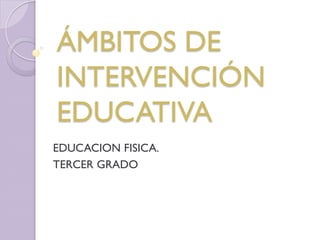 EDUCACION FISICA.
TERCER GRADO
ÁMBITOS DE
INTERVENCIÓN
EDUCATIVA
 