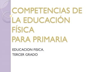 EDUCACION FISICA.
TERCER GRADO
COMPETENCIAS DE
LA EDUCACIÓN
FÍSICA
PARA PRIMARIA
 