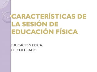 EDUCACION FISICA.
TERCER GRADO
CARACTERÍSTICAS DE
LA SESIÓN DE
EDUCACIÓN FÍSICA
 