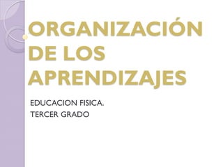 EDUCACION FISICA.
TERCER GRADO
ORGANIZACIÓN
DE LOS
APRENDIZAJES
 