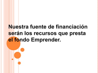 Nuestra fuente de financiación serán los recursos que presta el fondo Emprender.