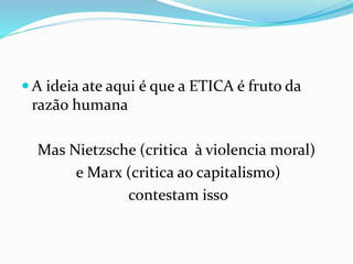  A ideia ate aqui é que a ETICA é fruto da
razão humana
Mas Nietzsche (critica à violencia moral)
e Marx (critica ao capitalismo)
contestam isso
 