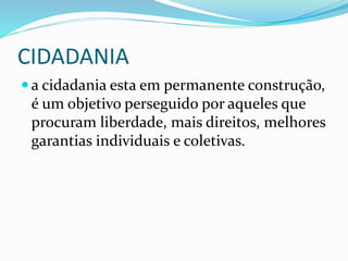 CIDADANIA
 a cidadania esta em permanente construção,
é um objetivo perseguido por aqueles que
procuram liberdade, mais direitos, melhores
garantias individuais e coletivas.
 