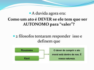  A duvida agora era:
Como um ato é DEVER se ele tem que ser
AUTONOMO para “valer”?
 2 filosofos tentaram responder isso e
definem que
 