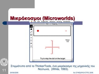 Μικρόκοσμοι ( Microworlds ) Στιγμιότυπο από το ThinkerTools, ένα μικρόκοσμο της μηχανικής του Νεύτωνα,  (White, 1993).  26/09/2008 6ο ΣΥΝΕΔΡΙΟ ΕΤΠΕ 2008 