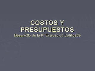 COSTOS YCOSTOS Y
PRESUPUESTOSPRESUPUESTOS
Desarrollo de la 6º Evaluación CalificadaDesarrollo de la 6º Evaluación Calificada
 