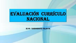 EVALUACIÓN currículo
nacional
ELVA SARMIENTO PAJAYA
 