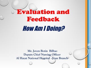 Evaluation and
Feedback
How Am I Doing?
Mr. Joven Botin Bilbao
Deputy Chief Nursing Officer
Al Hayat National Hospital –Jizan Branch
 