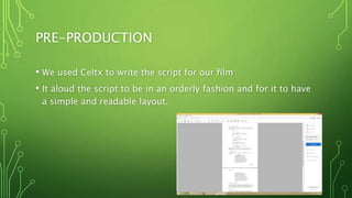 PRE-PRODUCTION
• We used Celtx to write the script for our film
• It aloud the script to be in an orderly fashion and for it to have
a simple and readable layout.
 