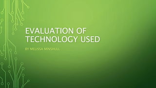 EVALUATION OF
TECHNOLOGY USED
BY MELISSA MINSHULL
 