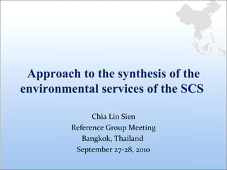 Approach to the synthesis of the environmental services of the SCS  Chia Lin Sien Reference Group Meeting Bangkok, Thailand  September 27-28, 2010 